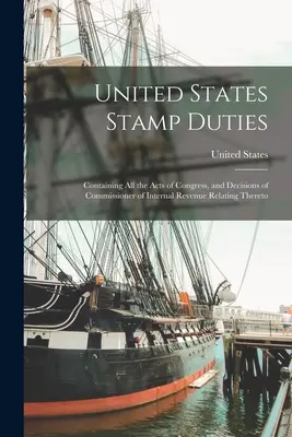 Colné poplatky Spojených štátov amerických: Obsahujúce všetky zákony Kongresu a rozhodnutia komisára pre vnútorné dane, ktoré sa k nim vzťahujú - United States Stamp Duties: Containing all the Acts of Congress, and Decisions of Commissioner of Internal Revenue Relating Thereto