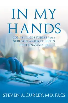 V mojich rukách - presvedčivé príbehy chirurga a jeho pacientov bojujúcich s rakovinou - In My Hands - Compelling Stories from a Surgeon and His Patients Fighting Cancer