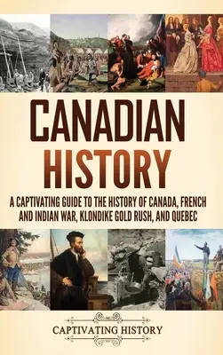 Kanadské dejiny: Pútavý sprievodca dejinami Kanady, francúzskej a indiánskej vojny, zlatej horúčky na Klondiku a v Quebecu - Canadian History: A Captivating Guide to the History of Canada, French and Indian War, Klondike Gold Rush, and Quebec