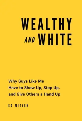 Bohatý a biely: White: Prečo sa ľudia ako ja musia ukázať, pridať sa a podať ostatným pomocnú ruku - Wealthy and White: Why Guys Like Me Have to Show Up, Step Up, and Give Others a Hand Up