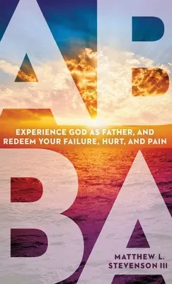Abba: Zažite Boha ako Otca a vykúpte svoje zlyhania, zranenia a bolesť - Abba: Experience God as Father and Redeem Your Failure, Hurt, and Pain
