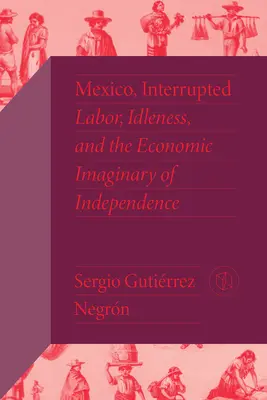 Mexiko, prerušené: Mexiko: Práca, nečinnosť a ekonomická predstava nezávislosti - Mexico, Interrupted: Labor, Idleness, and the Economic Imaginary of Independence