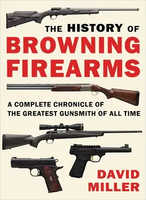 História strelných zbraní Browning: Kompletná kronika najväčšieho výrobcu zbraní všetkých čias - The History of Browning Firearms: A Complete Chronicle of the Greatest Gunsmith of All Time