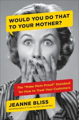 Urobili by ste to svojej matke? Štandard, aby bola mama hrdá, ako sa správať k zákazníkom - Would You Do That to Your Mother?: The Make Mom Proud Standard for How to Treat Your Customers