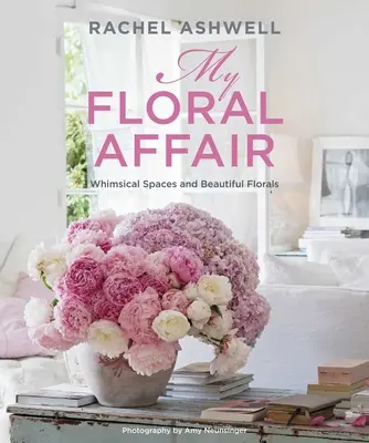Rachel Ashwellová: Kytice: moja kvetinová aféra: Vychytávky: Rozmarné priestory a krásne kvety - Rachel Ashwell: My Floral Affair: Whimsical Spaces and Beautiful Florals