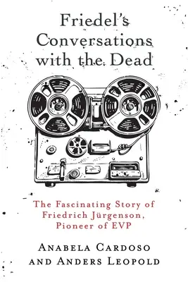 Friedelove rozhovory s mŕtvymi: Fascinujúci príbeh Friedricha Jrgensona, priekopníka EVP - Friedel's Conversations with the Dead: The Fascinating Story of Friedrich Jrgenson, Pioneer of EVP