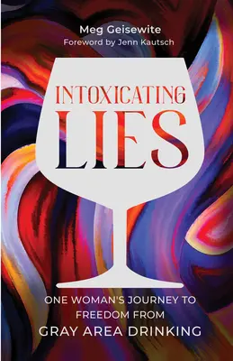 Opojné lži: Cesta jednej ženy za oslobodením od sivého pitia - Intoxicating Lies: One Woman's Journey to Freedom from Gray Area Drinking