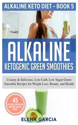 Alkalické ketogénne zelené smoothies: Zelené smoothie: krémové a lahodné recepty s nízkym obsahom cukrov a uhľohydrátov na chudnutie, krásu a zdravie - Alkaline Ketogenic Green Smoothies: Creamy & Delicious, Low-Carb, Low Sugar Green Smoothie Recipes for Weight Loss, Beauty and Health