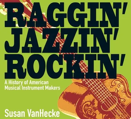 Raggin' Jazzin' Rockin': História amerických výrobcov hudobných nástrojov - Raggin' Jazzin' Rockin': A History of American Musical Instrument Makers