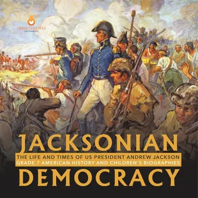Jacksonovská demokracia: Život a doba amerického prezidenta Andrewa Jacksona 7. ročník Americké dejiny a detské biografie - Jacksonian Democracy: The Life and Times of US President Andrew Jackson Grade 7 American History and Children's Biographies