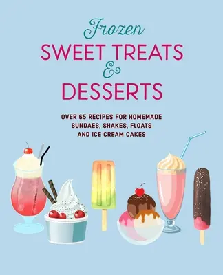 Mrazené sladké pochúťky a dezerty: Sladkosti: viac ako 70 receptov na nanuky, zmrzlinové poháre, koktaily, zmrzlinové nápoje a zmrzlinové torty - Frozen Sweet Treats & Desserts: Over 70 Recipes for Popsicles, Sundaes, Shakes, Floats & Ice Cream Cakes