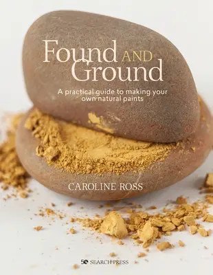 Found and Ground (Nájdené a uzemnené): Praktická príručka na výrobu vlastných farieb z rastlinných zdrojov - Found and Ground: A Practical Guide to Making Your Own Foraged Paints