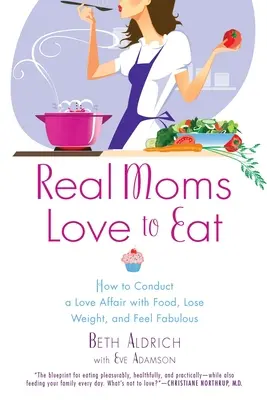 Skutočné mamy milujú jedlo: Ako si vytvoriť milostný vzťah k jedlu, schudnúť a cítiť sa úžasne - Real Moms Love to Eat: How to Conduct a Love Affair with Food, Lose Weight and Feel Fabulous