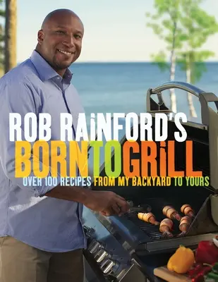 Rob Rainford Born to Grill: Viac ako 100 receptov z môjho dvora na tvoj: Kuchařka: Z môjho grilu a z môjho grilu: Kuchařská kniha - Rob Rainford's Born to Grill: Over 100 Recipes from My Backyard to Yours: A Cookbook