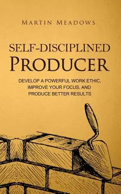 Sebadisciplinovaný producent: Vydržte to: Rozvíjajte silnú pracovnú morálku, zlepšujte svoje sústredenie a dosahujte lepšie výsledky - Self-Disciplined Producer: Develop a Powerful Work Ethic, Improve Your Focus, and Produce Better Results