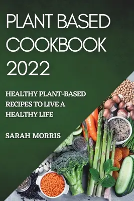 Plant Based Cookbook 2022: Zdravé recepty na rastlinnej báze pre zdravý život - Plant Based Cookbook 2022: Healthy Plant-Based Recipes to Live a Healthy Life