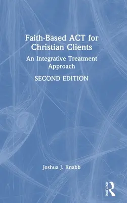 Faith-Based ACT for Christian Clients (ACT založené na viere pre kresťanských klientov): Kniha: Integračný prístup k liečbe pre klientov s duševnými poruchami: Knižná publikácia pre klientov s duševnými poruchami - Faith-Based ACT for Christian Clients: An Integrative Treatment Approach