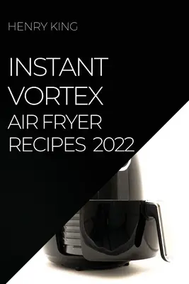 Instantné recepty pre fritézu na vzduchu 2022: Mnoho chutných receptov, ktorými prekvapíte svojich hostí - Instant Vortex Air Fryer Recipes 2022: Many Tasty Recipes to Surprise Your Guests
