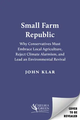 Malá poľnohospodárska republika: Prečo musia konzervatívci prijať miestne poľnohospodárstvo, odmietnuť klimatický alarmizmus a viesť environmentálnu obrodu - Small Farm Republic: Why Conservatives Must Embrace Local Agriculture, Reject Climate Alarmism, and Lead an Environmental Revival