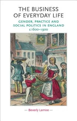 Biznis každodenného života: 1600 - 1900: Rod, prax a sociálna politika v Anglicku - The Business of Everyday Life: Gender, Practice and Social Politics in England, C.1600-1900