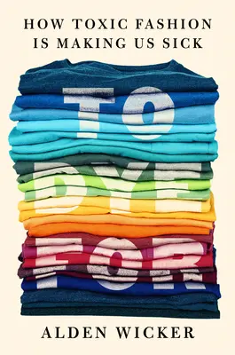 Farbiť pre: Ako nám toxická móda spôsobuje choroby - a ako sa proti tomu môžeme brániť - To Dye for: How Toxic Fashion Is Making Us Sick--And How We Can Fight Back