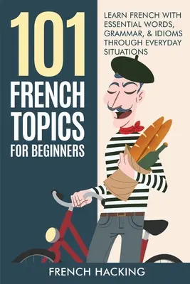 101 tém z francúzštiny pre začiatočníkov - učte sa francúzsky pomocou základných slov, gramatiky a idiómov prostredníctvom každodenných situácií - 101 French Topics For Beginners - Learn French With essential Words, Grammar, & Idioms Through Everyday Situations