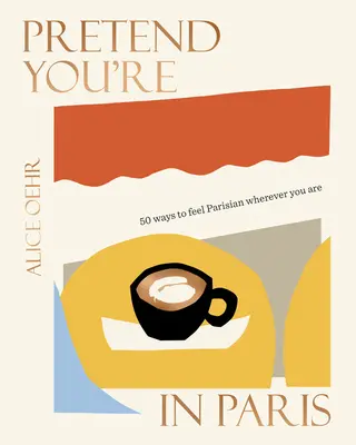 Predstierajte, že ste v Paríži: 50 spôsobov, ako sa cítiť parížsky, nech ste kdekoľvek - Pretend You're in Paris: 50 Ways to Feel Parisian Wherever You Are