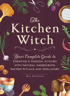 Kuchynská čarodejnica: Čarodejnícka príručka: Váš kompletný sprievodca vytvorením magickej kuchyne s prírodnými ingredienciami, posvätnými rituálmi a kúzlami - The Kitchen Witch: Your Complete Guide to Creating a Magical Kitchen with Natural Ingredients, Sacred Rituals, and Spellwork