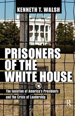 Väzni Bieleho domu: Izolácia amerických prezidentov a kríza vodcovstva - Prisoners of the White House: The Isolation of America's Presidents and the Crisis of Leadership