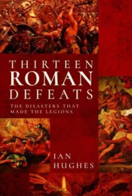 Trinásť rímskych porážok: Katastrofy, ktoré vytvorili légie - Thirteen Roman Defeats: The Disasters That Made the Legions