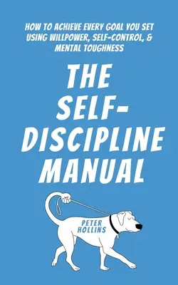 Príručka sebadisciplíny: Ako dosiahnuť každý vytýčený cieľ pomocou sily vôle, sebakontroly a psychickej odolnosti - The Self-Discipline Manual: How to Achieve Every Goal You Set Using Willpower, Self-Control, and Mental Toughness
