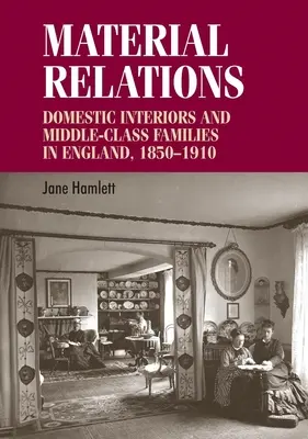 Hmotné vzťahy: Domáce interiéry a rodiny strednej triedy v Anglicku, 1850-1910 - Material Relations: Domestic Interiors and Middle-Class Families in England, 1850-1910