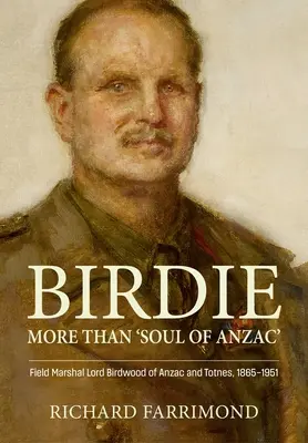 Birdie - Viac ako „duša Anzacu“: Birdwood z Anzacu a Totnesu, 1865 - 1951 - Birdie - More Than 'Soul of Anzac': Field Marshal Lord Birdwood of Anzac and Totnes, 1865-1951