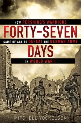 Štyridsaťsedem dní: Ako Pershingovi bojovníci dozreli, aby porazili nemeckú armádu v prvej svetovej vojne - Forty-Seven Days: How Pershing's Warriors Came of Age to Defeat the German Army in World War I