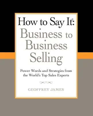 Ako to povedať: Ako to povedať: Business to Business Selling: Vydarené slová a stratégie od najlepších svetových odborníkov na predaj - How to Say It: Business to Business Selling: Power Words and Strategies from the World's Top Sales Experts
