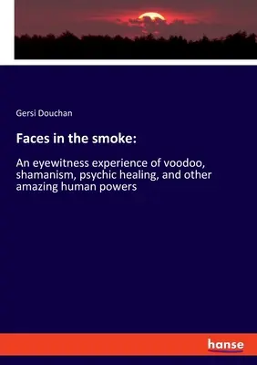 Tváre v dyme: Vydajte sa na cestu do sveta: Očité svedectvo o voodoo, šamanizme, psychickom liečení a iných úžasných ľudských schopnostiach - Faces in the smoke: An eyewitness experience of voodoo, shamanism, psychic healing, and other amazing human powers