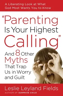 Rodičovstvo je vaše najvyššie povolanie: A 8 ďalších mýtov, ktoré nás uväzňujú v pasci obáv a pocitu viny - Parenting Is Your Highest Calling: And 8 Other Myths That Trap Us in Worry and Guilt