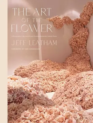 Umenie kvetu: Umelecké dielo: Fotografická zbierka ikonických kvetinových inštalácií od slávneho floristu Jeffa Leathama - The Art of the Flower: A Photographic Collection of Iconic Floral Installations by Celebrity Florist Jeff Leatham