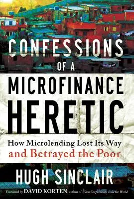 Vyznanie mikrofinančného kacíra: Ako mikropôžičky stratili svoju cestu a zradili chudobných - Confessions of a Microfinance Heretic: How Microlending Lost Its Way and Betrayed the Poor