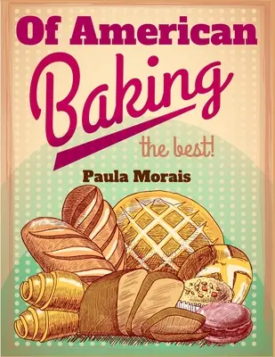 O americkom pečení: Praktická príručka zahŕňajúca rôzne odvetvia pekárskeho priemyslu vrátane koláčov, buchiet a pečiva - Of American Baking: A Practical Guide Covering Various Branches Of The Baking Industry, Including Cakes, Buns, And Pastry