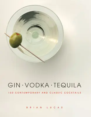 Gin, vodka, tequila: 150 súčasných a klasických koktailov - Gin, Vodka, Tequila: 150 Contemporary and Classic Cocktails