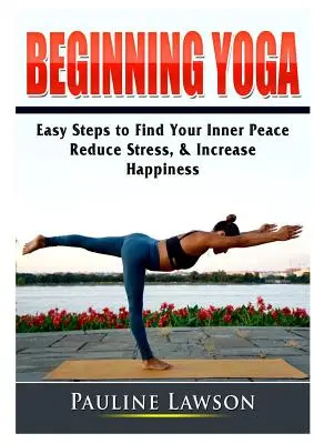 Začiatky jogy: Jednoduché kroky k nájdeniu vnútorného pokoja, zníženiu stresu a zvýšeniu šťastia - Beginning Yoga: Easy Steps to Find Your Inner Peace, Reduce Stress, & Increase Happiness