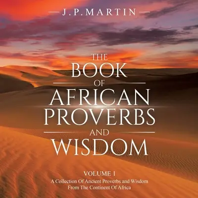 Kniha afrických prísloví a múdrostí: Kniha prísloví a múdrostí z afrického kontinentu: 1. diel: zbierka starovekých prísloví a múdrostí z afrického kontinentu - The Book of African Proverbs and Wisdom: Volume 1: a Collection of Ancient Proverbs and Wisdom from the Continent of Africa