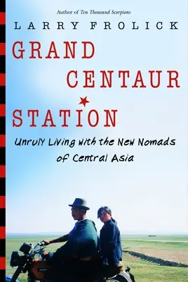 Veľká stanica Centaur: Nepoddajný život s novými kočovníkmi v Strednej Ázii - Grand Centaur Station: Unruly Living with the New Nomads of Central Asia