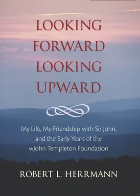 Pohľad dopredu, pohľad hore: Môj život, priateľstvo so Sirom Johnom a prvé roky Nadácie Johna Templetona - Looking Forward, Looking Upward: My Life, My Friendship with Sir John, and the Early Years of the John Templeton Foundation