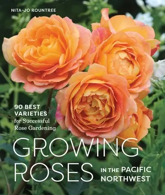 Pestovanie ruží na pacifickom severozápade: 90 najlepších odrôd pre úspešné pestovanie ruží - Growing Roses in the Pacific Northwest: 90 Best Varieties for Successful Rose Gardening
