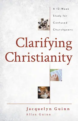 Objasnenie kresťanstva: 12-týždňové štúdium pre zmätených návštevníkov cirkvi - Clarifying Christianity: A 12-Week Study for Confused Churchgoers