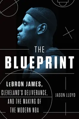 The Blueprint: Lebron James, vyslobodenie Clevelandu a vytvorenie modernej NBA - The Blueprint: Lebron James, Cleveland's Deliverance, and the Making of the Modern NBA