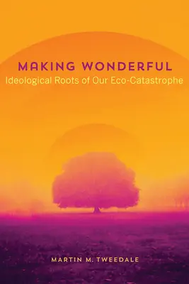 Making Wonderful: Ideologické korene našej ekologickej katastrofy - Making Wonderful: Ideological Roots of Our Eco-Catastrophe