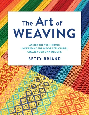 Umenie tkania: Vychutnajte si tieto zručnosti: zvládnite techniky, pochopte štruktúru tkania, vytvorte si vlastné vzory - The Art of Weaving: Master the Techniques, Understand the Weave Structures, Create Your Own Designs